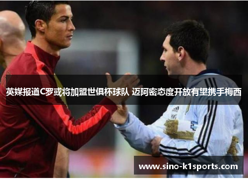 英媒报道C罗或将加盟世俱杯球队 迈阿密态度开放有望携手梅西