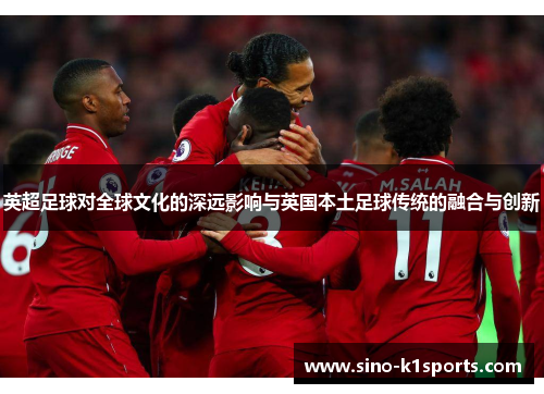 英超足球对全球文化的深远影响与英国本土足球传统的融合与创新