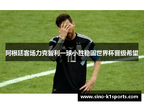 阿根廷客场力克智利一球小胜稳固世界杯晋级希望