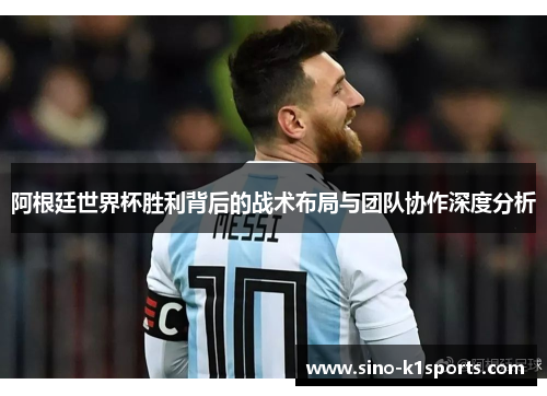 阿根廷世界杯胜利背后的战术布局与团队协作深度分析 阿根廷世界杯胜利背后的战术布局与团队协作深度分析