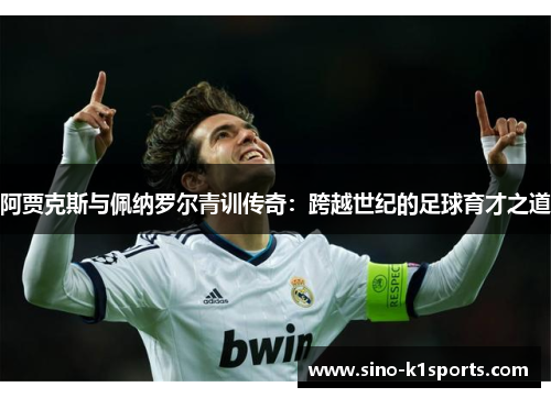 阿贾克斯与佩纳罗尔青训传奇：跨越世纪的足球育才之道
