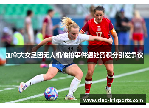 加拿大女足因无人机偷拍事件遭处罚积分引发争议