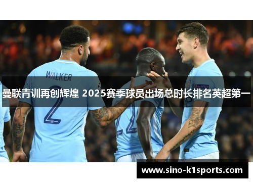 曼联青训再创辉煌 2025赛季球员出场总时长排名英超第一 曼联青训再创辉煌 2025赛季球员出场总时长排名英超第一